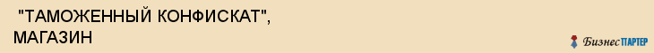  "ТАМОЖЕННЫЙ КОНФИСКАТ", МАГАЗИН , Самара