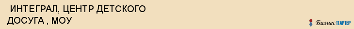  ИНТЕГРАЛ, ЦЕНТР ДЕТСКОГО ДОСУГА , МОУ , Самара