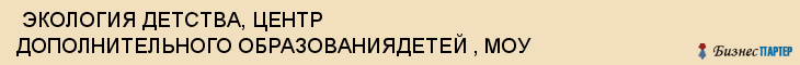  ЭКОЛОГИЯ ДЕТСТВА, ЦЕНТР ДОПОЛНИТЕЛЬНОГО ОБРАЗОВАНИЯДЕТЕЙ , МОУ , Самара