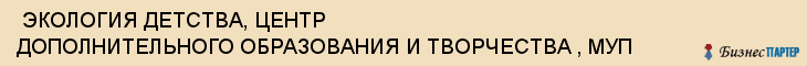 ЭКОЛОГИЯ ДЕТСТВА, ЦЕНТР ДОПОЛНИТЕЛЬНОГО ОБРАЗОВАНИЯ И ТВОРЧЕСТВА , МУП , Самара
