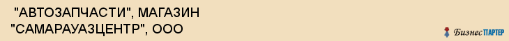  "АВТОЗАПЧАСТИ", МАГАЗИН "САМАРАУАЗЦЕНТР", ООО , Самара