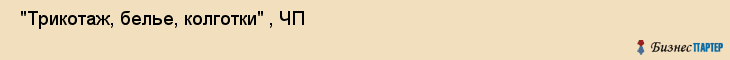  "Трикотаж, белье, колготки" , ЧП , Самара