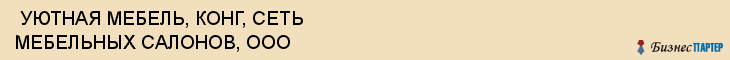  УЮТНАЯ МЕБЕЛЬ, КОНГ, СЕТЬ МЕБЕЛЬНЫХ САЛОНОВ, ООО , Самара