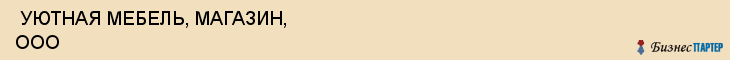  УЮТНАЯ МЕБЕЛЬ, МАГАЗИН, ООО , Самара
