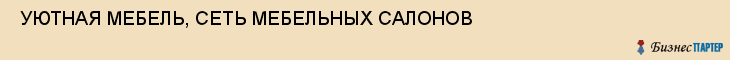  УЮТНАЯ МЕБЕЛЬ, СЕТЬ МЕБЕЛЬНЫХ САЛОНОВ , Самара