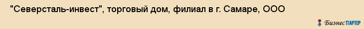  "Северсталь-инвест", торговый дом, филиал в г. Самаре, ООО , Самара