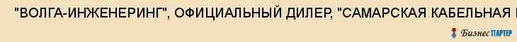  "ВОЛГА-ИНЖЕНЕРИНГ", ОФИЦИАЛЬНЫЙ ДИЛЕР, "САМАРСКАЯ КАБЕЛЬНАЯ КОМПАНИЯ", ООО , Самара