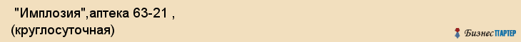  "Имплозия",аптека 63-21 , (круглосуточная) , Самара