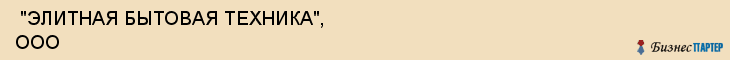 "ЭЛИТНАЯ БЫТОВАЯ ТЕХНИКА", ООО , Самара