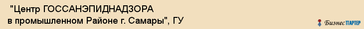 "Центр ГОССАНЭПИДНАДЗОРА в промышленном Районе г. Самары", ГУ , Самара