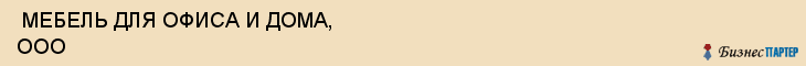  МЕБЕЛЬ ДЛЯ ОФИСА И ДОМА, ООО , Самара