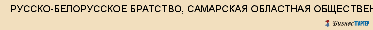  РУССКО-БЕЛОРУССКОЕ БРАТСТВО, САМАРСКАЯ ОБЛАСТНАЯ ОБЩЕСТВЕННАЯ ОРГАНИЗАЦИЯ , Самара