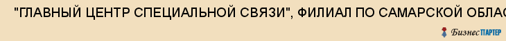  "ГЛАВНЫЙ ЦЕНТР СПЕЦИАЛЬНОЙ СВЯЗИ", ФИЛИАЛ ПО САМАРСКОЙ ОБЛАСТИ, ФГУП , Самара