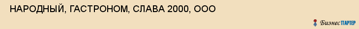  НАРОДНЫЙ, ГАСТРОНОМ, СЛАВА 2000, ООО , Самара