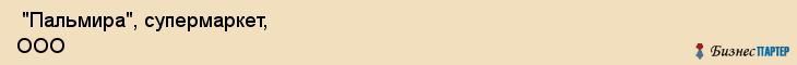  "Пальмира", супермаркет, ООО , Самара