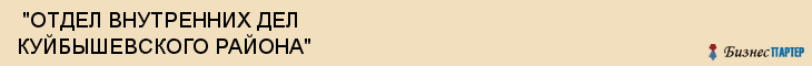  "ОТДЕЛ ВНУТРЕННИХ ДЕЛ КУЙБЫШЕВСКОГО РАЙОНА" , Самара