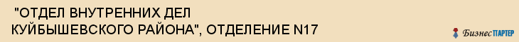  "ОТДЕЛ ВНУТРЕННИХ ДЕЛ КУЙБЫШЕВСКОГО РАЙОНА", ОТДЕЛЕНИЕ N17 , Самара
