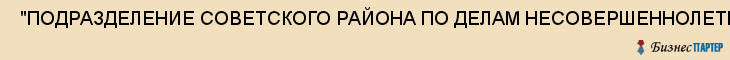  "ПОДРАЗДЕЛЕНИЕ СОВЕТСКОГО РАЙОНА ПО ДЕЛАМ НЕСОВЕРШЕННОЛЕТНИХ" , Самара