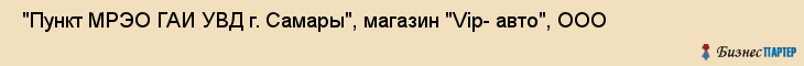  "Пункт МРЭО ГАИ УВД г. Самары", магазин "Vip- авто", ООО , Самара