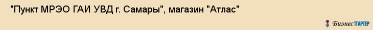  "Пункт МРЭО ГАИ УВД г. Самары", магазин "Атлас" , Самара