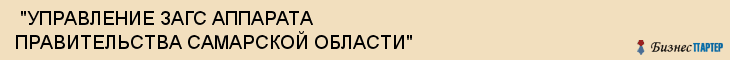  "УПРАВЛЕНИЕ ЗАГС АППАРАТА ПРАВИТЕЛЬСТВА САМАРСКОЙ ОБЛАСТИ" , Самара