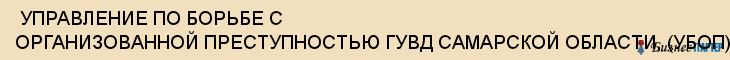  УПРАВЛЕНИЕ ПО БОРЬБЕ С ОРГАНИЗОВАННОЙ ПРЕСТУПНОСТЬЮ ГУВД САМАРСКОЙ ОБЛАСТИ, (УБОП) , Самара