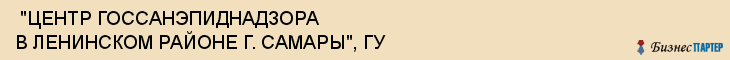 "ЦЕНТР ГОССАНЭПИДНАДЗОРА В ЛЕНИНСКОМ РАЙОНЕ Г. САМАРЫ", ГУ , Самара
