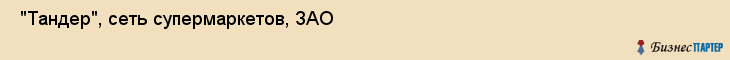  "Тандер", сеть супермаркетов, ЗАО , Самара