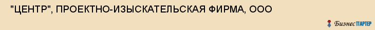  "ЦЕНТР", ПРОЕКТНО-ИЗЫСКАТЕЛЬСКАЯ ФИРМА, ООО , Самара