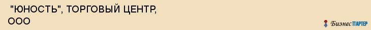  "ЮНОСТЬ", ТОРГОВЫЙ ЦЕНТР, ООО , Самара