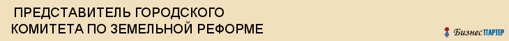  ПРЕДСТАВИТЕЛЬ ГОРОДСКОГО КОМИТЕТА ПО ЗЕМЕЛЬНОЙ РЕФОРМЕ , Самара