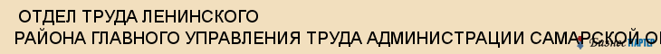  ОТДЕЛ ТРУДА ЛЕНИНСКОГО РАЙОНА ГЛАВНОГО УПРАВЛЕНИЯ ТРУДА АДМИНИСТРАЦИИ САМАРСКОЙ ОБЛАСТИ , Самара