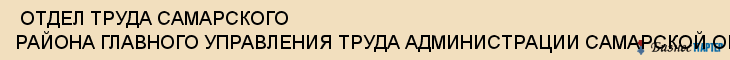  ОТДЕЛ ТРУДА САМАРСКОГО РАЙОНА ГЛАВНОГО УПРАВЛЕНИЯ ТРУДА АДМИНИСТРАЦИИ САМАРСКОЙ ОБЛАСТИ , Самара