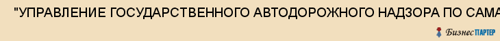  "УПРАВЛЕНИЕ ГОСУДАРСТВЕННОГО АВТОДОРОЖНОГО НАДЗОРА ПО САМАРСКОЙ ОБЛАСТИ ФЕДЕРАЛЬНОЙ СЛУЖБЫ ПО НАДЗОРУ В СФЕРЕ ТРАНСПОРТА" , Самара