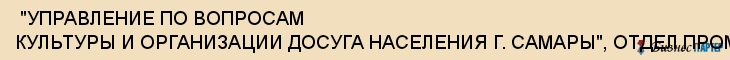  "УПРАВЛЕНИЕ ПО ВОПРОСАМ КУЛЬТУРЫ И ОРГАНИЗАЦИИ ДОСУГА НАСЕЛЕНИЯ Г. САМАРЫ", ОТДЕЛ ПРОМЫШЛЕННОГО РАЙОНА , Самара