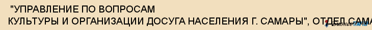  "УПРАВЛЕНИЕ ПО ВОПРОСАМ КУЛЬТУРЫ И ОРГАНИЗАЦИИ ДОСУГА НАСЕЛЕНИЯ Г. САМАРЫ", ОТДЕЛ САМАРСКОГО РАЙОНА , Самара