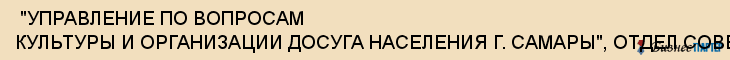  "УПРАВЛЕНИЕ ПО ВОПРОСАМ КУЛЬТУРЫ И ОРГАНИЗАЦИИ ДОСУГА НАСЕЛЕНИЯ Г. САМАРЫ", ОТДЕЛ СОВЕТСКОГО РАЙОНА , Самара