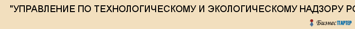  "УПРАВЛЕНИЕ ПО ТЕХНОЛОГИЧЕСКОМУ И ЭКОЛОГИЧЕСКОМУ НАДЗОРУ РОСТЕХНАДЗОРА ПО САМАРСКОЙ ОБЛАСТИ" , Самара