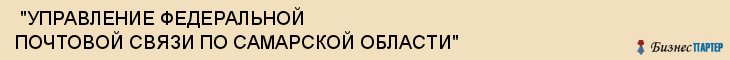  "УПРАВЛЕНИЕ ФЕДЕРАЛЬНОЙ ПОЧТОВОЙ СВЯЗИ ПО САМАРСКОЙ ОБЛАСТИ" , Самара
