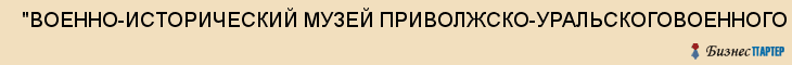  "ВОЕННО-ИСТОРИЧЕСКИЙ МУЗЕЙ ПРИВОЛЖСКО-УРАЛЬСКОГОВОЕННОГО ОКРУГА" , Самара