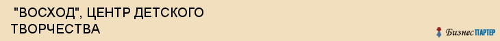  "ВОСХОД", ЦЕНТР ДЕТСКОГО ТВОРЧЕСТВА , Самара
