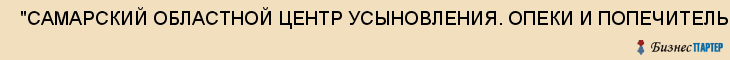  "САМАРСКИЙ ОБЛАСТНОЙ ЦЕНТР УСЫНОВЛЕНИЯ. ОПЕКИ И ПОПЕЧИТЕЛЬСТВА" , Самара