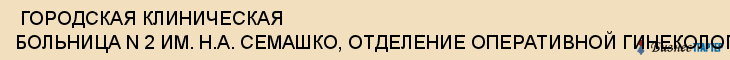  ГОРОДСКАЯ КЛИНИЧЕСКАЯ БОЛЬНИЦА N 2 ИМ. Н.А. СЕМАШКО, ОТДЕЛЕНИЕ ОПЕРАТИВНОЙ ГИНЕКОЛОГИИ , Самара