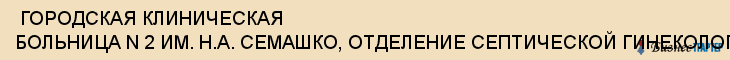  ГОРОДСКАЯ КЛИНИЧЕСКАЯ БОЛЬНИЦА N 2 ИМ. Н.А. СЕМАШКО, ОТДЕЛЕНИЕ СЕПТИЧЕСКОЙ ГИНЕКОЛОГИИ , Самара