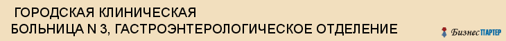  ГОРОДСКАЯ КЛИНИЧЕСКАЯ БОЛЬНИЦА N 3, ГАСТРОЭНТЕРОЛОГИЧЕСКОЕ ОТДЕЛЕНИЕ , Самара