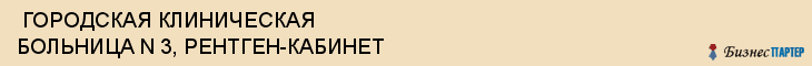  ГОРОДСКАЯ КЛИНИЧЕСКАЯ БОЛЬНИЦА N 3, РЕНТГЕН-КАБИНЕТ , Самара