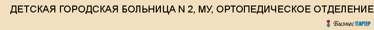  ДЕТСКАЯ ГОРОДСКАЯ БОЛЬНИЦА N 2, МУ, ОРТОПЕДИЧЕСКОЕ ОТДЕЛЕНИЕ , Самара