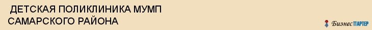 ДЕТСКАЯ ПОЛИКЛИНИКА МУМП САМАРСКОГО РАЙОНА , Самара