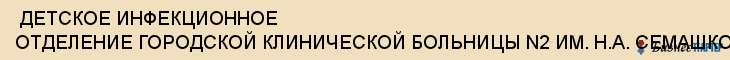  ДЕТСКОЕ ИНФЕКЦИОННОЕ ОТДЕЛЕНИЕ ГОРОДСКОЙ КЛИНИЧЕСКОЙ БОЛЬНИЦЫ N2 ИМ. Н.А. СЕМАШКО, ММУ , Самара