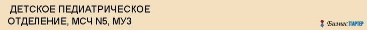  ДЕТСКОЕ ПЕДИАТРИЧЕСКОЕ ОТДЕЛЕНИЕ, МСЧ N5, МУЗ , Самара